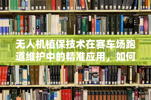 无人机植保技术在赛车场跑道维护中的精准应用，如何实现高效除草？