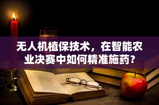无人机植保技术，在智能农业决赛中如何精准施药？