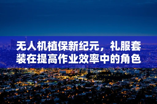 无人机植保新纪元，礼服套装在提高作业效率中的角色