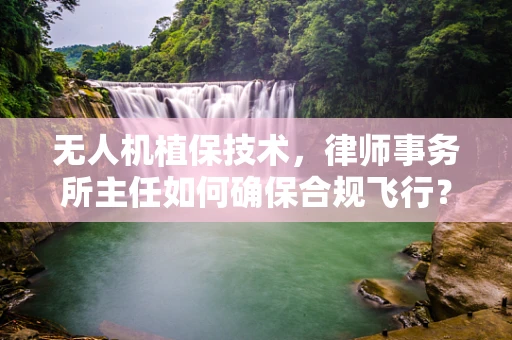 无人机植保技术，律师事务所主任如何确保合规飞行？