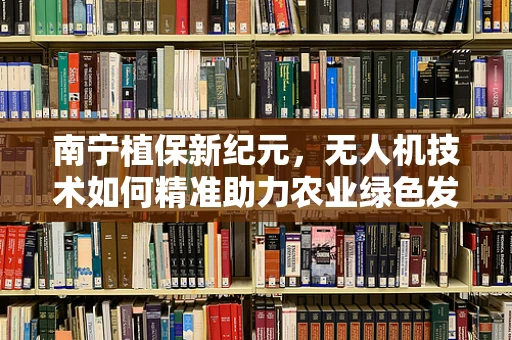 南宁植保新纪元，无人机技术如何精准助力农业绿色发展？