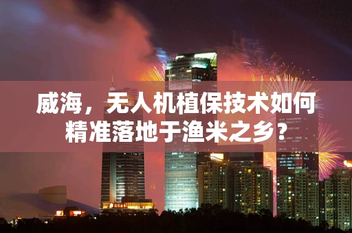 威海，无人机植保技术如何精准落地于渔米之乡？
