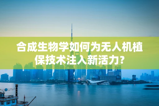 合成生物学如何为无人机植保技术注入新活力？