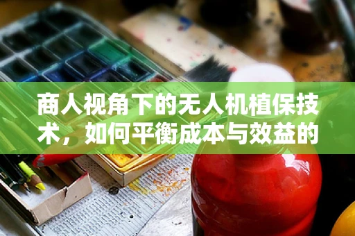 商人视角下的无人机植保技术，如何平衡成本与效益的智慧之问？