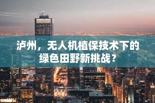 泸州，无人机植保技术下的绿色田野新挑战？