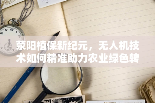 荥阳植保新纪元，无人机技术如何精准助力农业绿色转型？