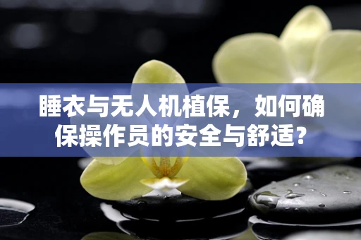 睡衣与无人机植保，如何确保操作员的安全与舒适？