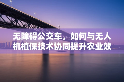 无障碍公交车，如何与无人机植保技术协同提升农业效率？