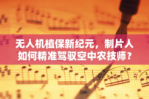 无人机植保新纪元，制片人如何精准驾驭空中农技师？