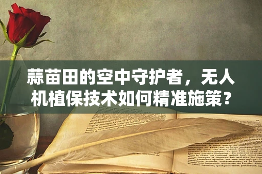 蒜苗田的空中守护者，无人机植保技术如何精准施策？