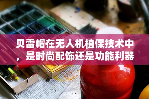贝雷帽在无人机植保技术中，是时尚配饰还是功能利器？