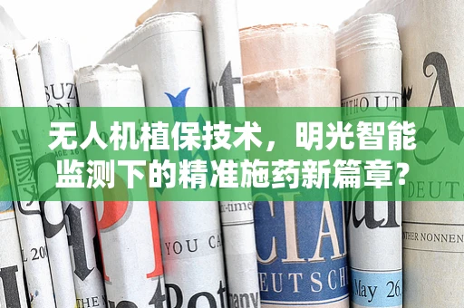 无人机植保技术，明光智能监测下的精准施药新篇章？