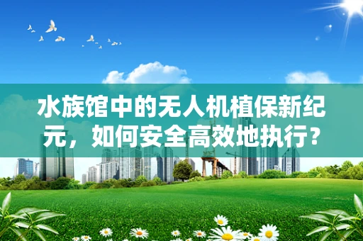 水族馆中的无人机植保新纪元，如何安全高效地执行？