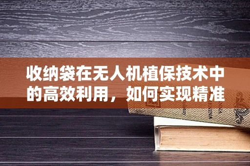 收纳袋在无人机植保技术中的高效利用，如何实现精准、安全地收集作物残余？