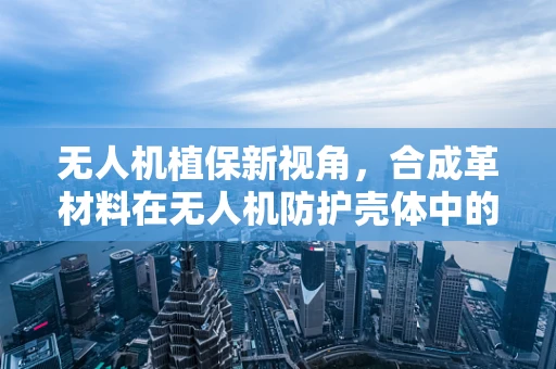 无人机植保新视角，合成革材料在无人机防护壳体中的应用挑战与机遇