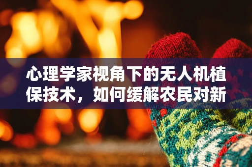 心理学家视角下的无人机植保技术，如何缓解农民对新技术的不安？