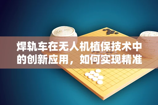 焊轨车在无人机植保技术中的创新应用，如何实现精准施药与高效作业的完美结合？