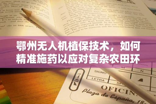 鄂州无人机植保技术，如何精准施药以应对复杂农田环境？