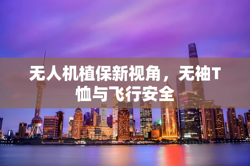 无人机植保新视角，无袖T恤与飞行安全