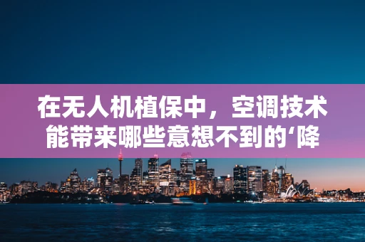 在无人机植保中，空调技术能带来哪些意想不到的‘降温’效果？