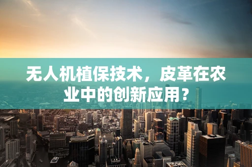 无人机植保技术，皮革在农业中的创新应用？