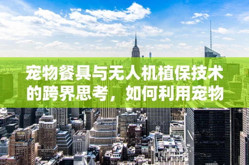 宠物餐具与无人机植保技术的跨界思考，如何利用宠物餐具的灵感优化无人机喷洒装置？