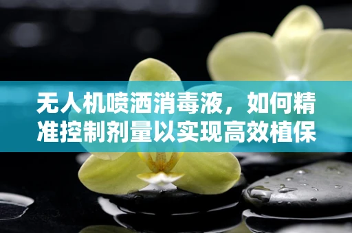 无人机喷洒消毒液，如何精准控制剂量以实现高效植保？