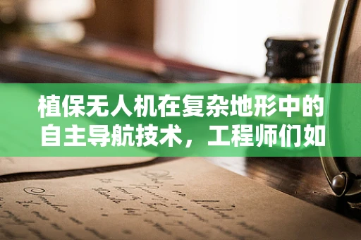 植保无人机在复杂地形中的自主导航技术，工程师们如何破解？