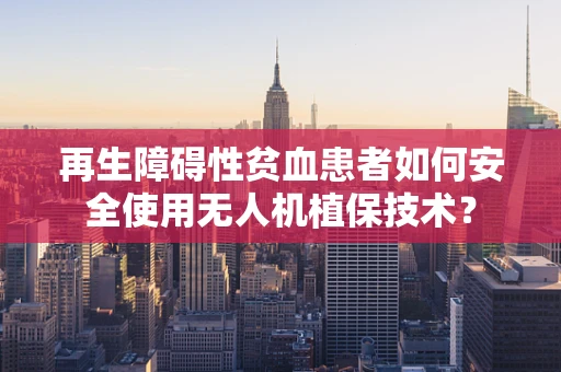 再生障碍性贫血患者如何安全使用无人机植保技术？