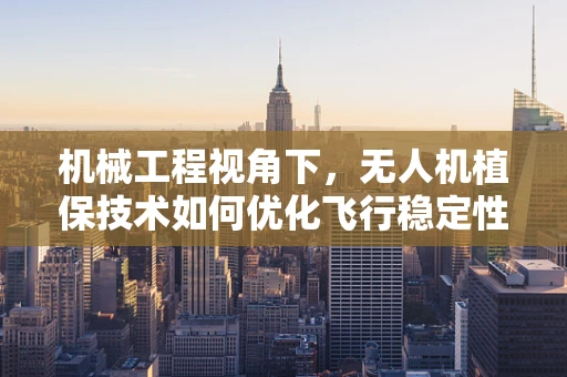 机械工程视角下，无人机植保技术如何优化飞行稳定性？