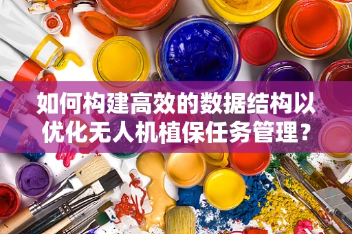 如何构建高效的数据结构以优化无人机植保任务管理？