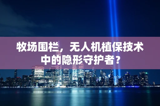 牧场围栏，无人机植保技术中的隐形守护者？
