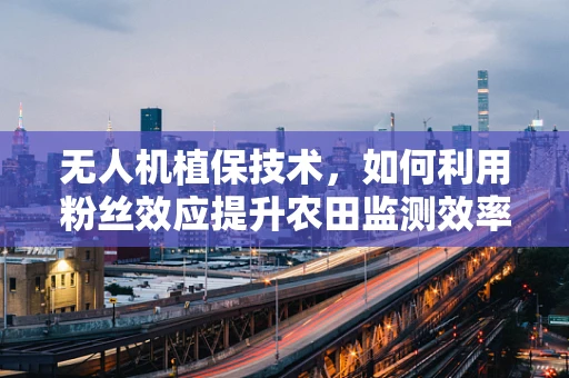 无人机植保技术，如何利用粉丝效应提升农田监测效率？