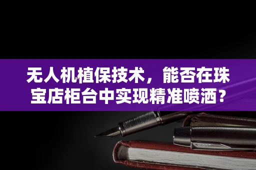 无人机植保技术，能否在珠宝店柜台中实现精准喷洒？