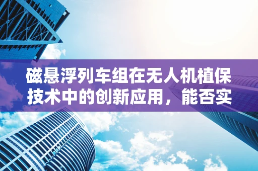 磁悬浮列车组在无人机植保技术中的创新应用，能否实现高效、精准的农田作业？