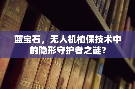 蓝宝石，无人机植保技术中的隐形守护者之谜？