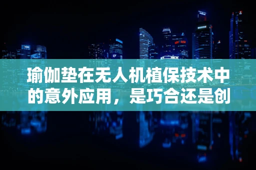 瑜伽垫在无人机植保技术中的意外应用，是巧合还是创新？