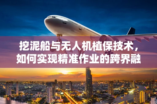 挖泥船与无人机植保技术，如何实现精准作业的跨界融合？