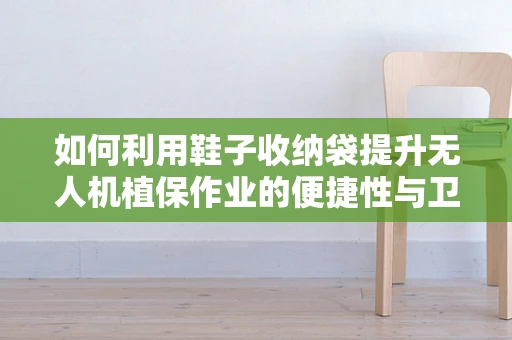 如何利用鞋子收纳袋提升无人机植保作业的便捷性与卫生性？