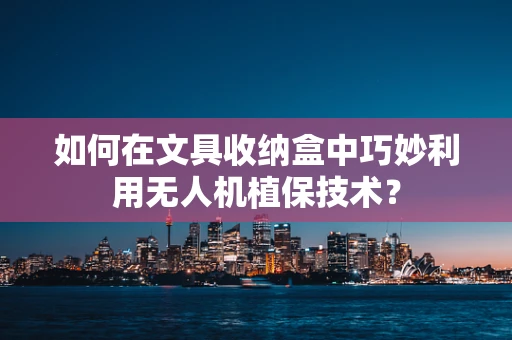 如何在文具收纳盒中巧妙利用无人机植保技术？