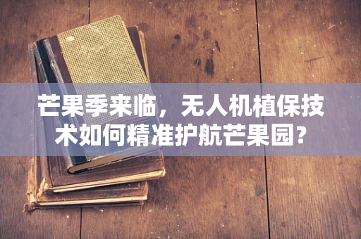 芒果季来临，无人机植保技术如何精准护航芒果园？