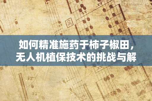 如何精准施药于柿子椒田，无人机植保技术的挑战与解决方案