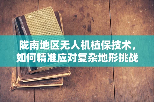 陇南地区无人机植保技术，如何精准应对复杂地形挑战？