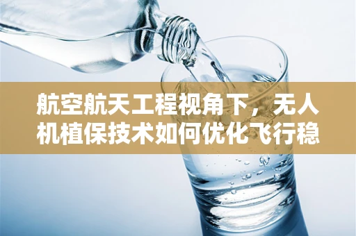 航空航天工程视角下，无人机植保技术如何优化飞行稳定性与作业效率？