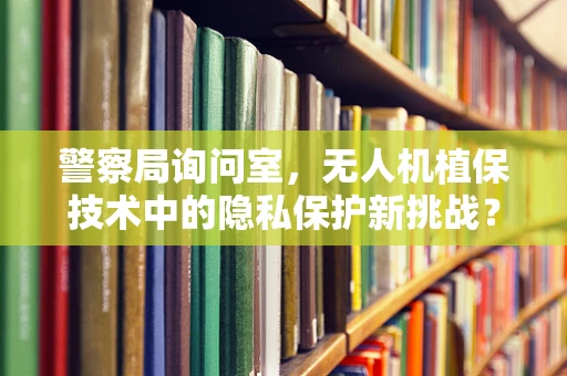 警察局询问室，无人机植保技术中的隐私保护新挑战？