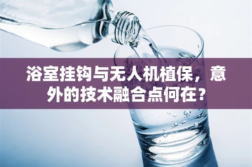 浴室挂钩与无人机植保，意外的技术融合点何在？