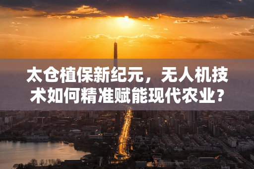 太仓植保新纪元，无人机技术如何精准赋能现代农业？