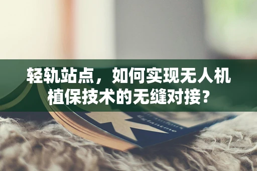 轻轨站点，如何实现无人机植保技术的无缝对接？