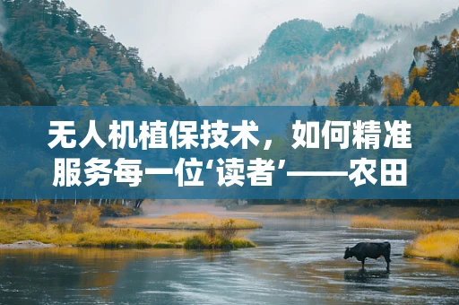 无人机植保技术，如何精准服务每一位‘读者’——农田的守护者？