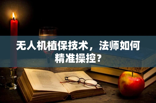 无人机植保技术，法师如何精准操控？